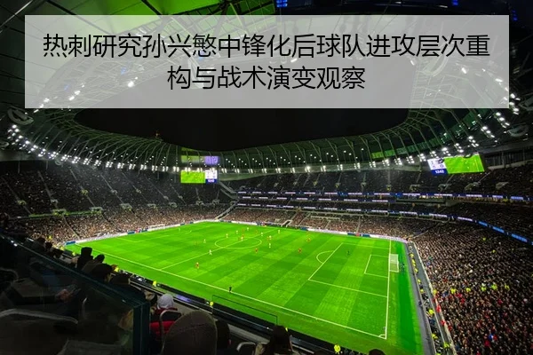 热刺研究孙兴慜中锋化后球队进攻层次重构与战术演变观察