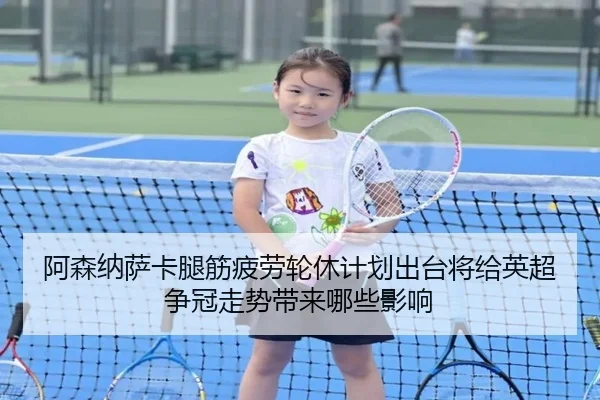 阿森纳萨卡腿筋疲劳轮休计划出台将给英超争冠走势带来哪些影响