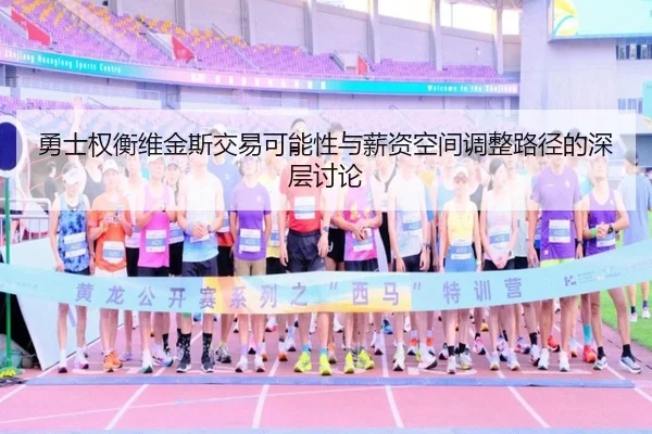 勇士权衡维金斯交易可能性与薪资空间调整路径的深层讨论
