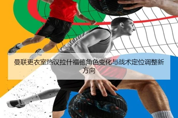 曼联更衣室热议拉什福德角色变化与战术定位调整新方向