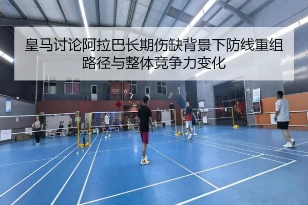 皇马讨论阿拉巴长期伤缺背景下防线重组路径与整体竞争力变化
