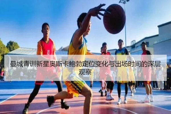 曼城青训新星奥斯卡鲍勃定位变化与出场时间的深层观察