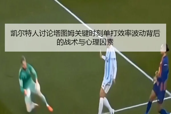 凯尔特人讨论塔图姆关键时刻单打效率波动背后的战术与心理因素