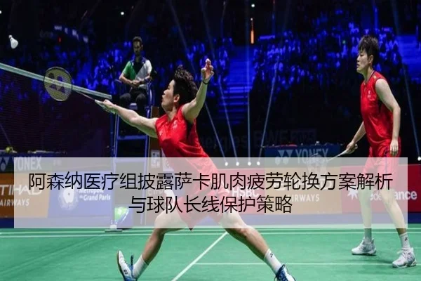阿森纳医疗组披露萨卡肌肉疲劳轮换方案解析与球队长线保护策略