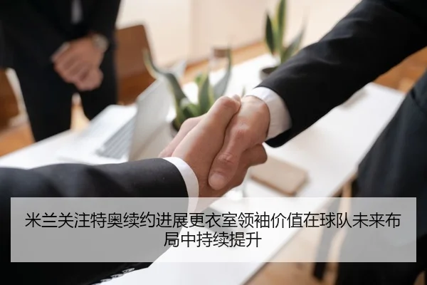 米兰关注特奥续约进展更衣室领袖价值在球队未来布局中持续提升