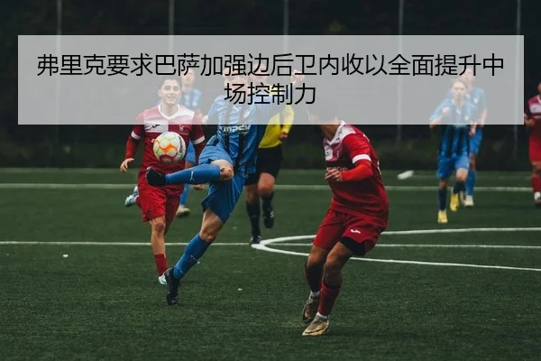 弗里克要求巴萨加强边后卫内收以全面提升中场控制力