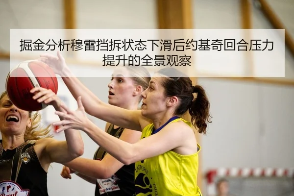 掘金分析穆雷挡拆状态下滑后约基奇回合压力提升的全景观察