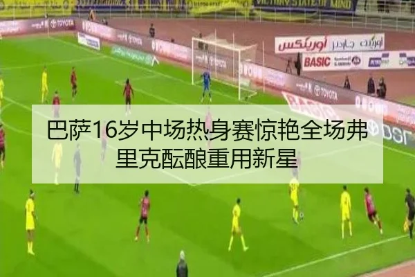 巴萨16岁中场热身赛惊艳全场弗里克酝酿重用新星